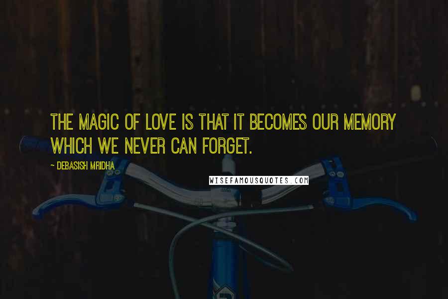 Debasish Mridha Quotes: The magic of love is that it becomes our memory which we never can forget.