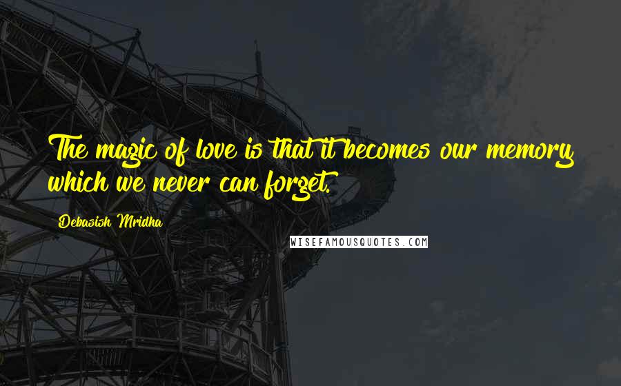Debasish Mridha Quotes: The magic of love is that it becomes our memory which we never can forget.