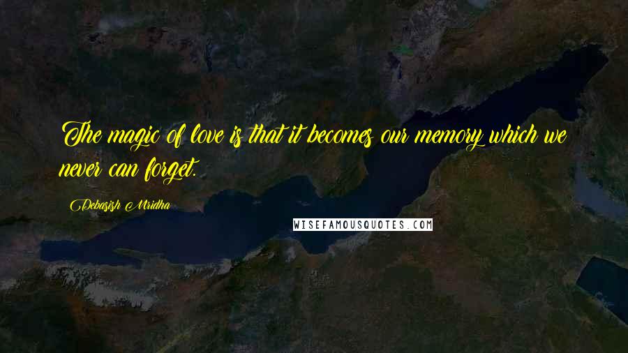 Debasish Mridha Quotes: The magic of love is that it becomes our memory which we never can forget.