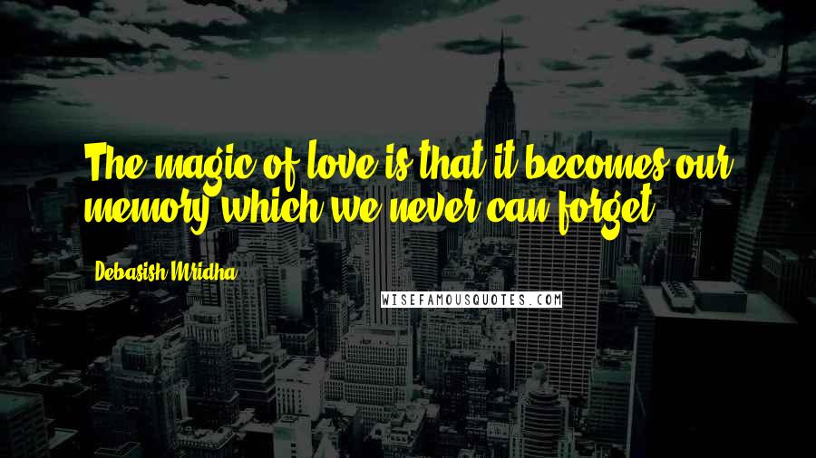 Debasish Mridha Quotes: The magic of love is that it becomes our memory which we never can forget.