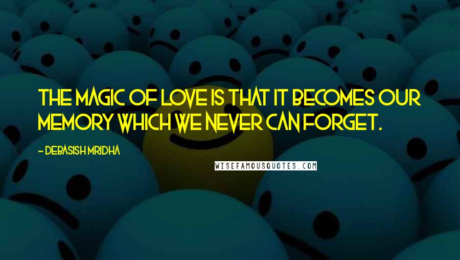 Debasish Mridha Quotes: The magic of love is that it becomes our memory which we never can forget.