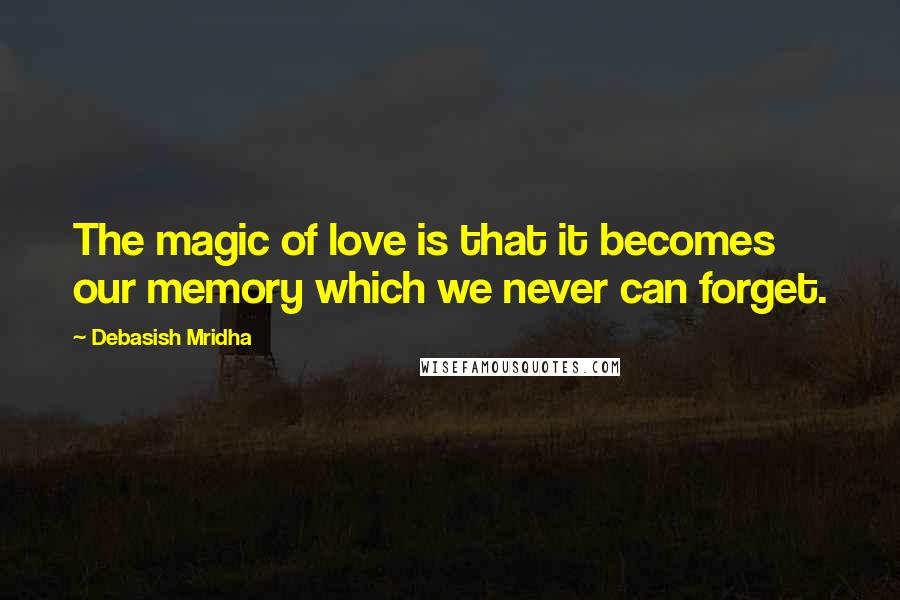 Debasish Mridha Quotes: The magic of love is that it becomes our memory which we never can forget.