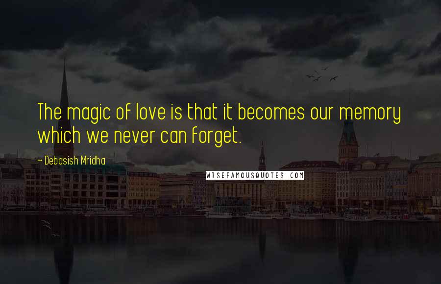 Debasish Mridha Quotes: The magic of love is that it becomes our memory which we never can forget.
