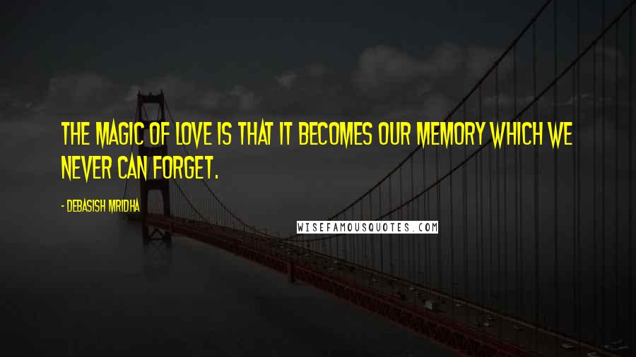 Debasish Mridha Quotes: The magic of love is that it becomes our memory which we never can forget.