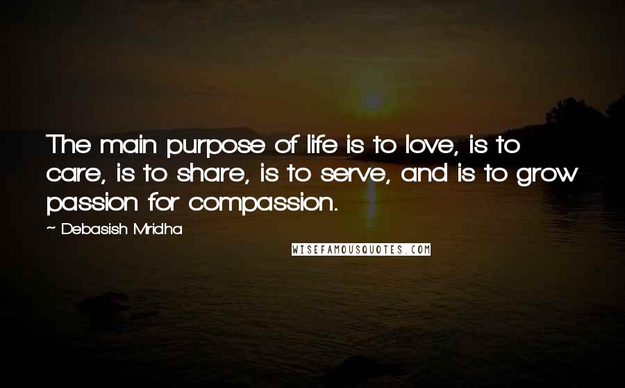 Debasish Mridha Quotes: The main purpose of life is to love, is to care, is to share, is to serve, and is to grow passion for compassion.