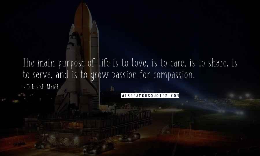 Debasish Mridha Quotes: The main purpose of life is to love, is to care, is to share, is to serve, and is to grow passion for compassion.