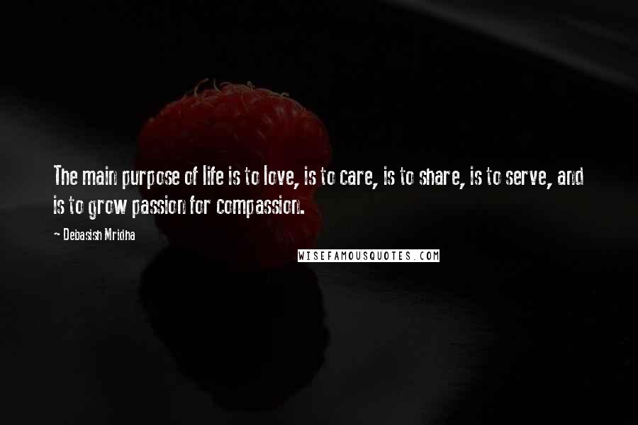 Debasish Mridha Quotes: The main purpose of life is to love, is to care, is to share, is to serve, and is to grow passion for compassion.