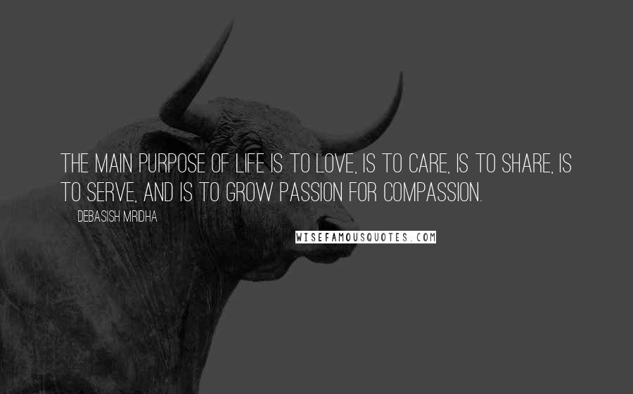 Debasish Mridha Quotes: The main purpose of life is to love, is to care, is to share, is to serve, and is to grow passion for compassion.