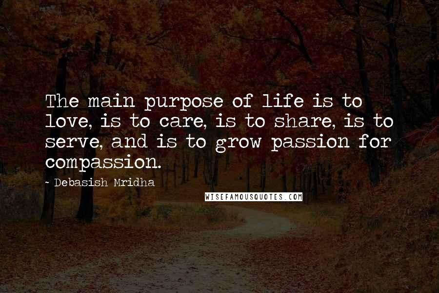Debasish Mridha Quotes: The main purpose of life is to love, is to care, is to share, is to serve, and is to grow passion for compassion.