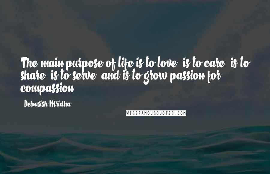 Debasish Mridha Quotes: The main purpose of life is to love, is to care, is to share, is to serve, and is to grow passion for compassion.