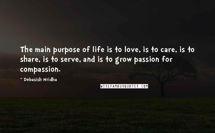 Debasish Mridha Quotes: The main purpose of life is to love, is to care, is to share, is to serve, and is to grow passion for compassion.