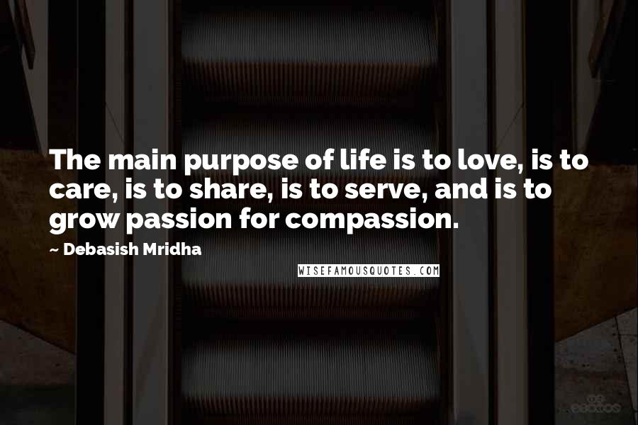 Debasish Mridha Quotes: The main purpose of life is to love, is to care, is to share, is to serve, and is to grow passion for compassion.