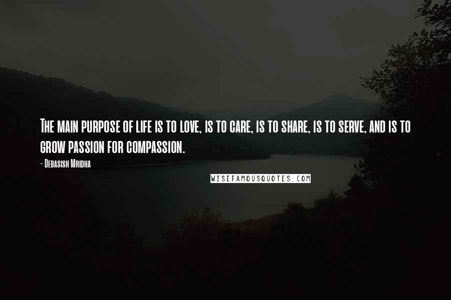 Debasish Mridha Quotes: The main purpose of life is to love, is to care, is to share, is to serve, and is to grow passion for compassion.
