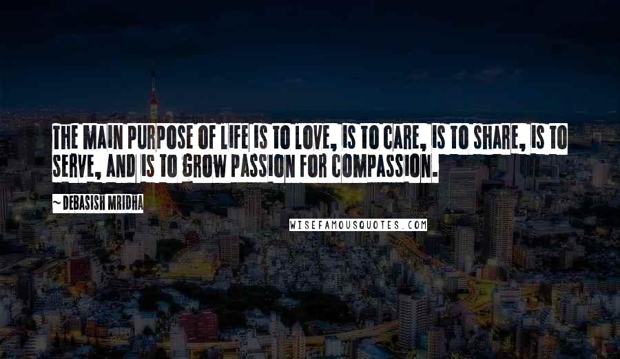 Debasish Mridha Quotes: The main purpose of life is to love, is to care, is to share, is to serve, and is to grow passion for compassion.
