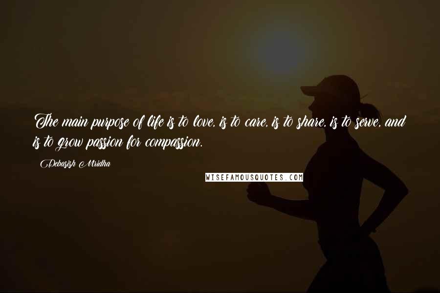 Debasish Mridha Quotes: The main purpose of life is to love, is to care, is to share, is to serve, and is to grow passion for compassion.