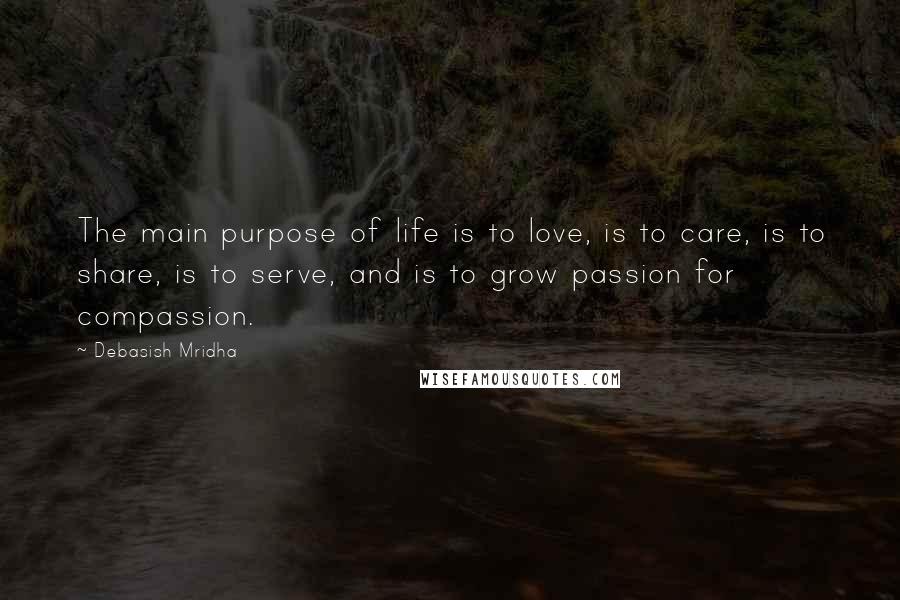 Debasish Mridha Quotes: The main purpose of life is to love, is to care, is to share, is to serve, and is to grow passion for compassion.