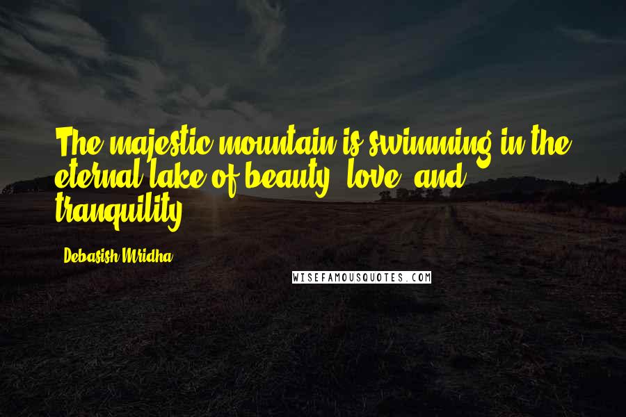 Debasish Mridha Quotes: The majestic mountain is swimming in the eternal lake of beauty, love, and tranquility.