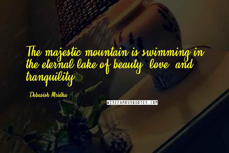 Debasish Mridha Quotes: The majestic mountain is swimming in the eternal lake of beauty, love, and tranquility.