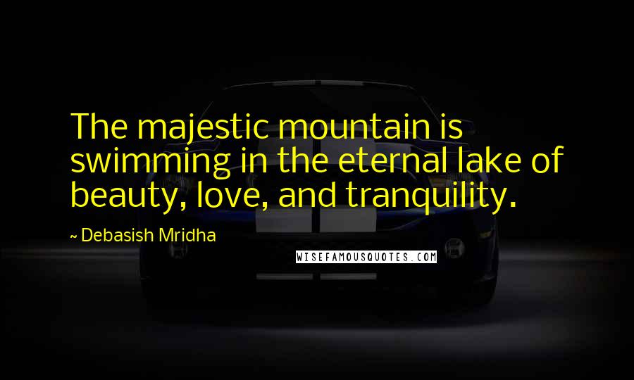 Debasish Mridha Quotes: The majestic mountain is swimming in the eternal lake of beauty, love, and tranquility.