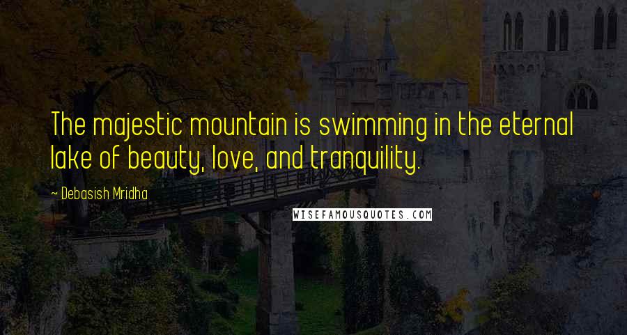 Debasish Mridha Quotes: The majestic mountain is swimming in the eternal lake of beauty, love, and tranquility.