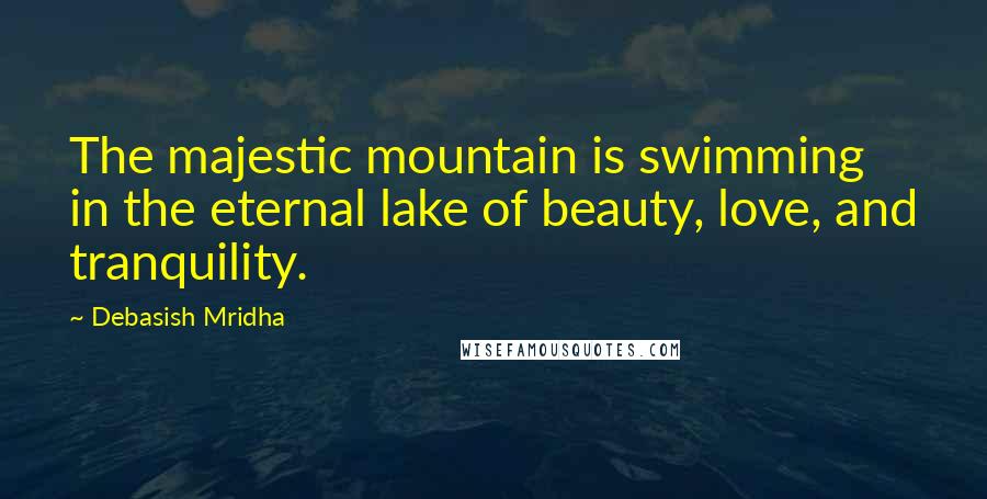 Debasish Mridha Quotes: The majestic mountain is swimming in the eternal lake of beauty, love, and tranquility.