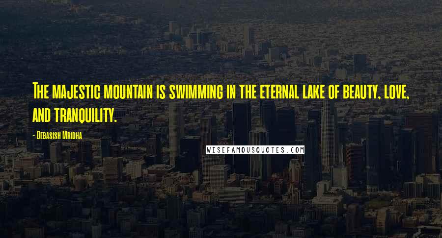 Debasish Mridha Quotes: The majestic mountain is swimming in the eternal lake of beauty, love, and tranquility.