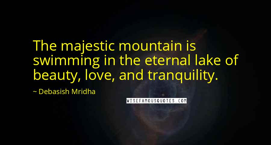 Debasish Mridha Quotes: The majestic mountain is swimming in the eternal lake of beauty, love, and tranquility.