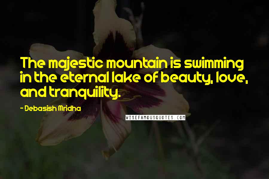 Debasish Mridha Quotes: The majestic mountain is swimming in the eternal lake of beauty, love, and tranquility.