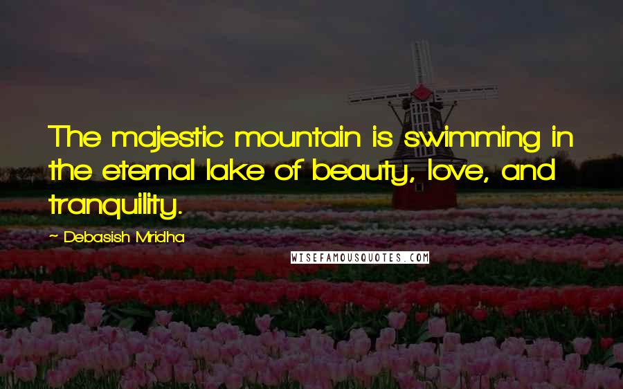 Debasish Mridha Quotes: The majestic mountain is swimming in the eternal lake of beauty, love, and tranquility.