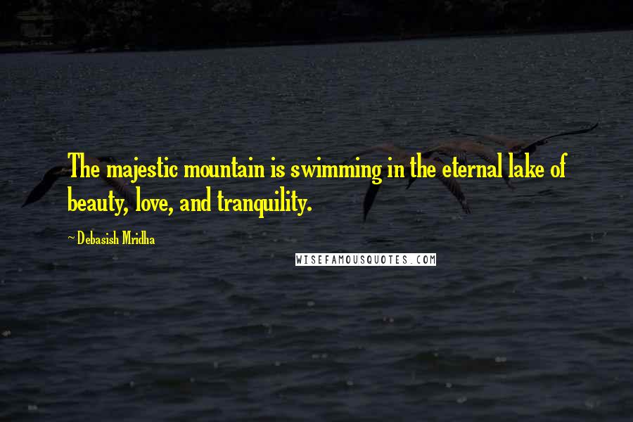 Debasish Mridha Quotes: The majestic mountain is swimming in the eternal lake of beauty, love, and tranquility.