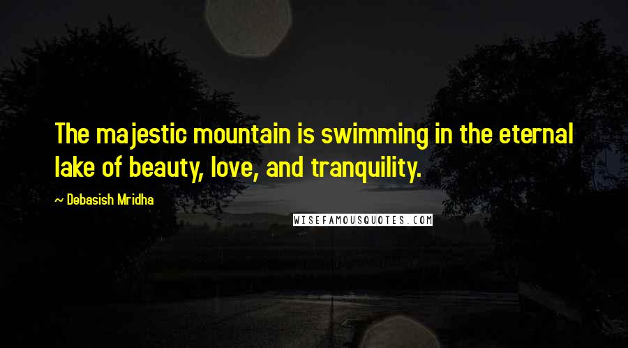 Debasish Mridha Quotes: The majestic mountain is swimming in the eternal lake of beauty, love, and tranquility.