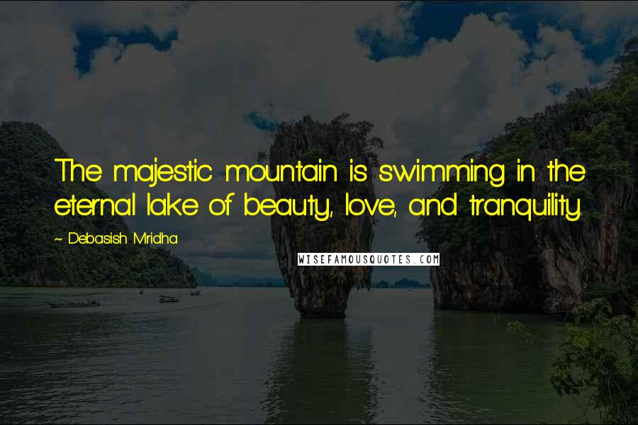 Debasish Mridha Quotes: The majestic mountain is swimming in the eternal lake of beauty, love, and tranquility.