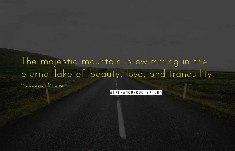 Debasish Mridha Quotes: The majestic mountain is swimming in the eternal lake of beauty, love, and tranquility.