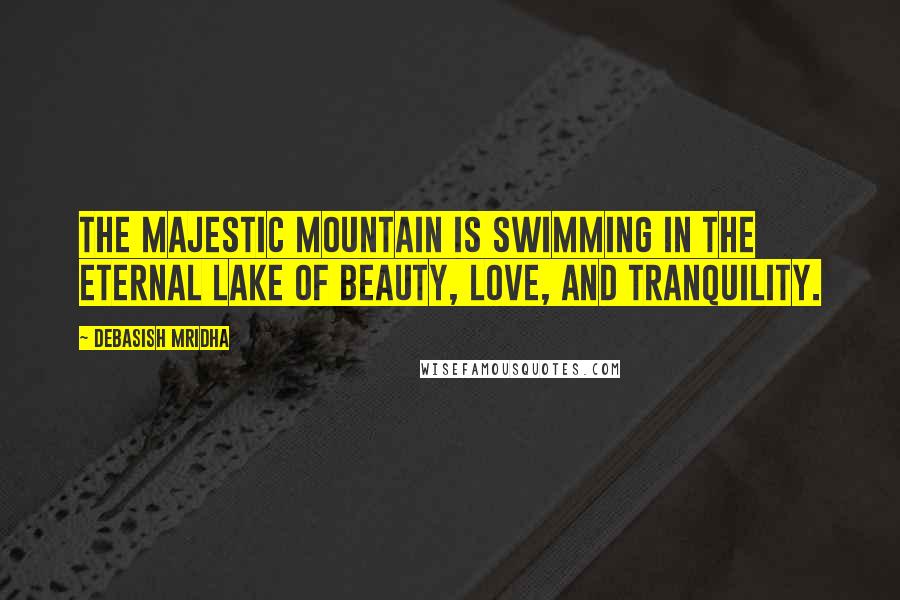 Debasish Mridha Quotes: The majestic mountain is swimming in the eternal lake of beauty, love, and tranquility.