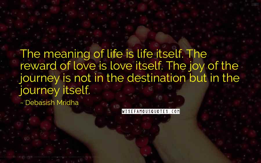 Debasish Mridha Quotes: The meaning of life is life itself. The reward of love is love itself. The joy of the journey is not in the destination but in the journey itself.