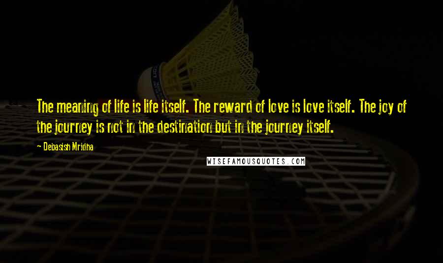 Debasish Mridha Quotes: The meaning of life is life itself. The reward of love is love itself. The joy of the journey is not in the destination but in the journey itself.
