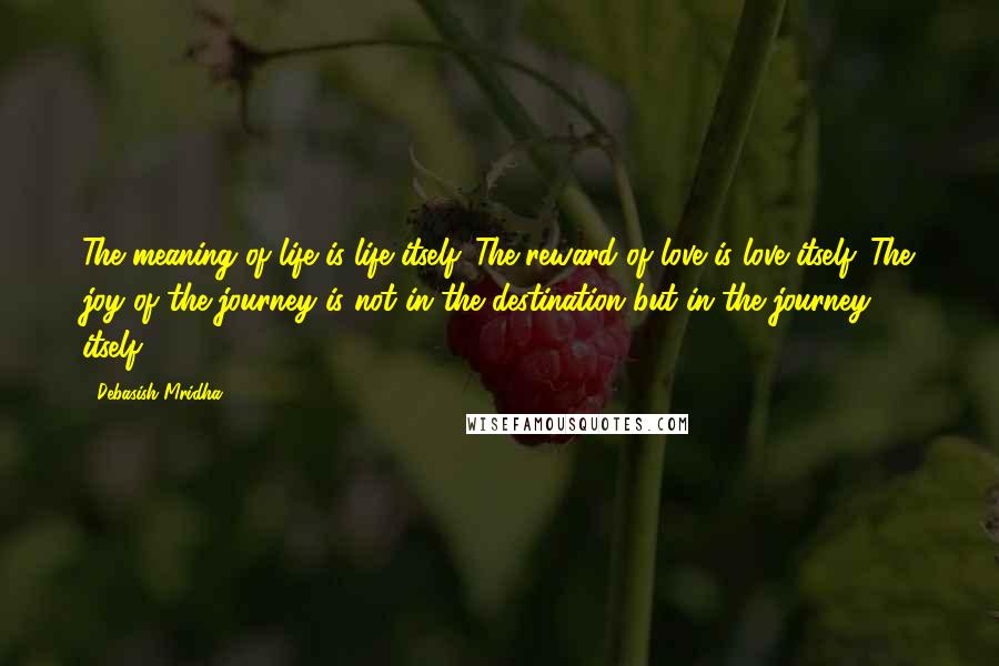 Debasish Mridha Quotes: The meaning of life is life itself. The reward of love is love itself. The joy of the journey is not in the destination but in the journey itself.