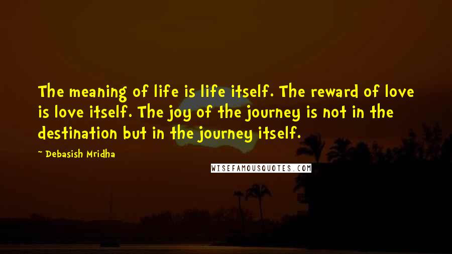 Debasish Mridha Quotes: The meaning of life is life itself. The reward of love is love itself. The joy of the journey is not in the destination but in the journey itself.