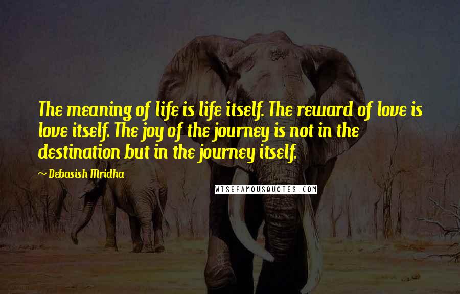 Debasish Mridha Quotes: The meaning of life is life itself. The reward of love is love itself. The joy of the journey is not in the destination but in the journey itself.