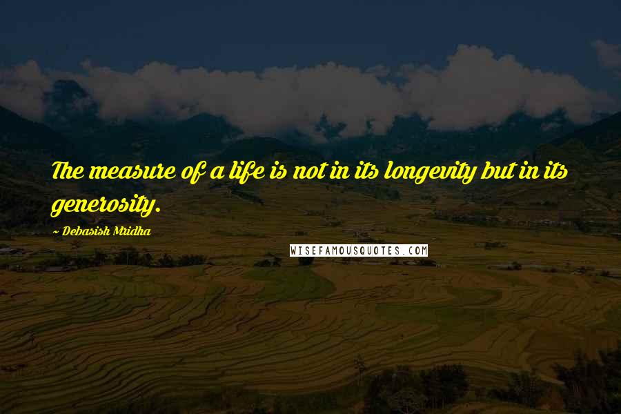 Debasish Mridha Quotes: The measure of a life is not in its longevity but in its generosity.