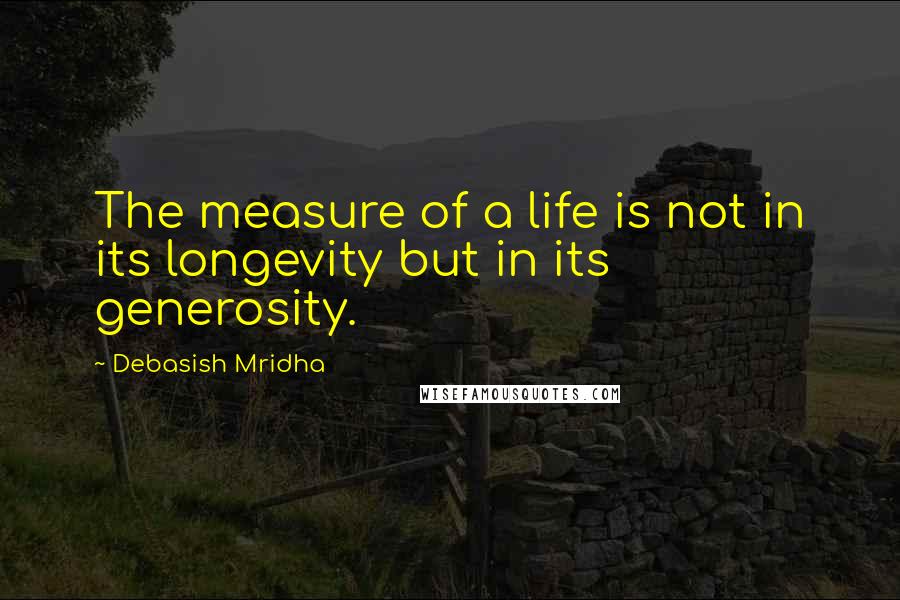 Debasish Mridha Quotes: The measure of a life is not in its longevity but in its generosity.