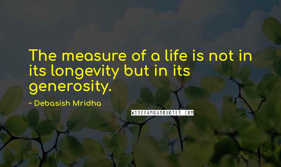 Debasish Mridha Quotes: The measure of a life is not in its longevity but in its generosity.