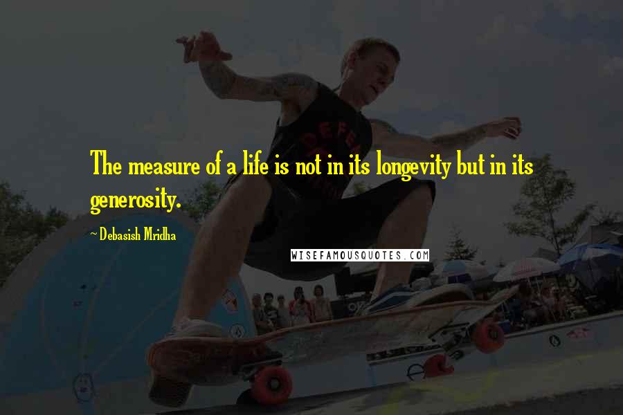 Debasish Mridha Quotes: The measure of a life is not in its longevity but in its generosity.