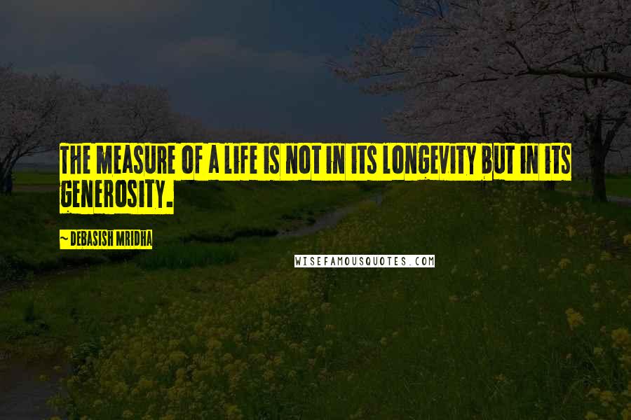 Debasish Mridha Quotes: The measure of a life is not in its longevity but in its generosity.