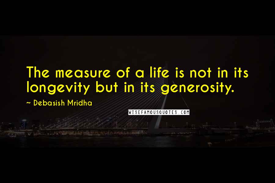 Debasish Mridha Quotes: The measure of a life is not in its longevity but in its generosity.