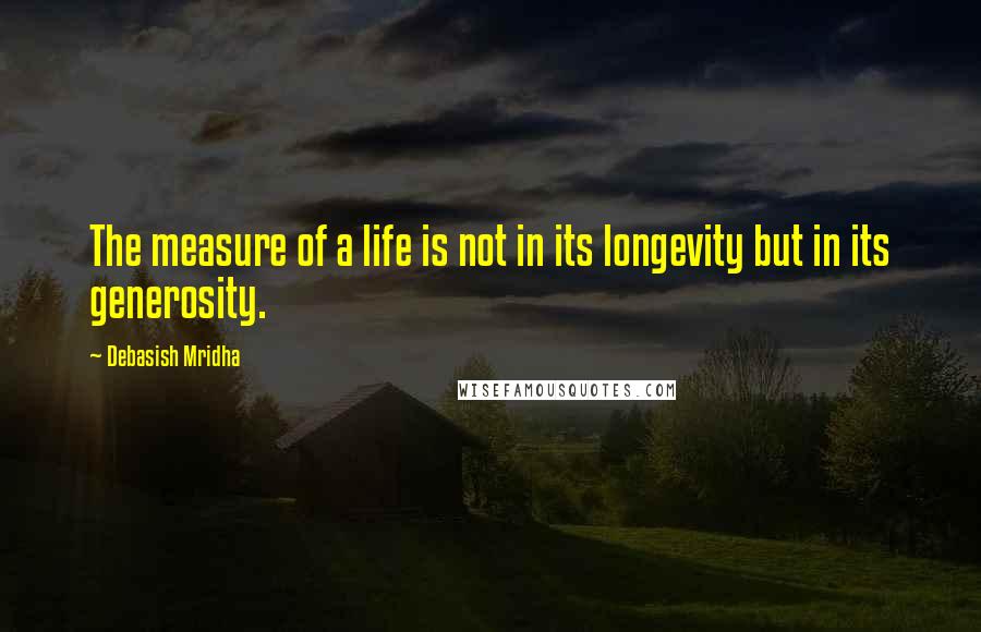 Debasish Mridha Quotes: The measure of a life is not in its longevity but in its generosity.