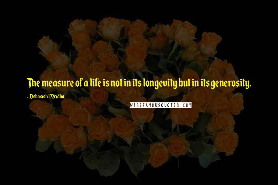 Debasish Mridha Quotes: The measure of a life is not in its longevity but in its generosity.