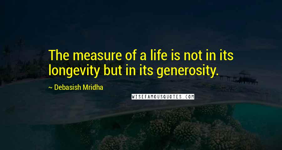Debasish Mridha Quotes: The measure of a life is not in its longevity but in its generosity.