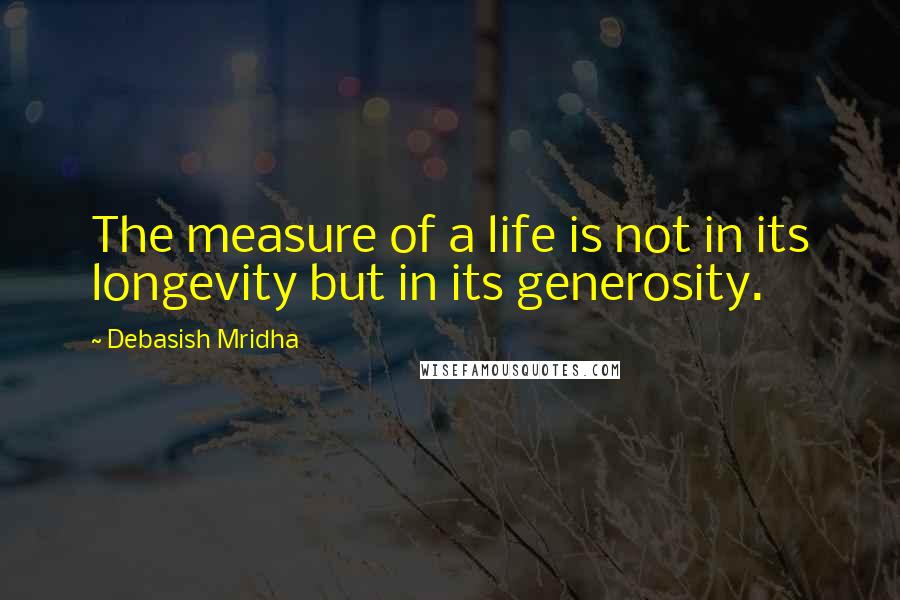 Debasish Mridha Quotes: The measure of a life is not in its longevity but in its generosity.