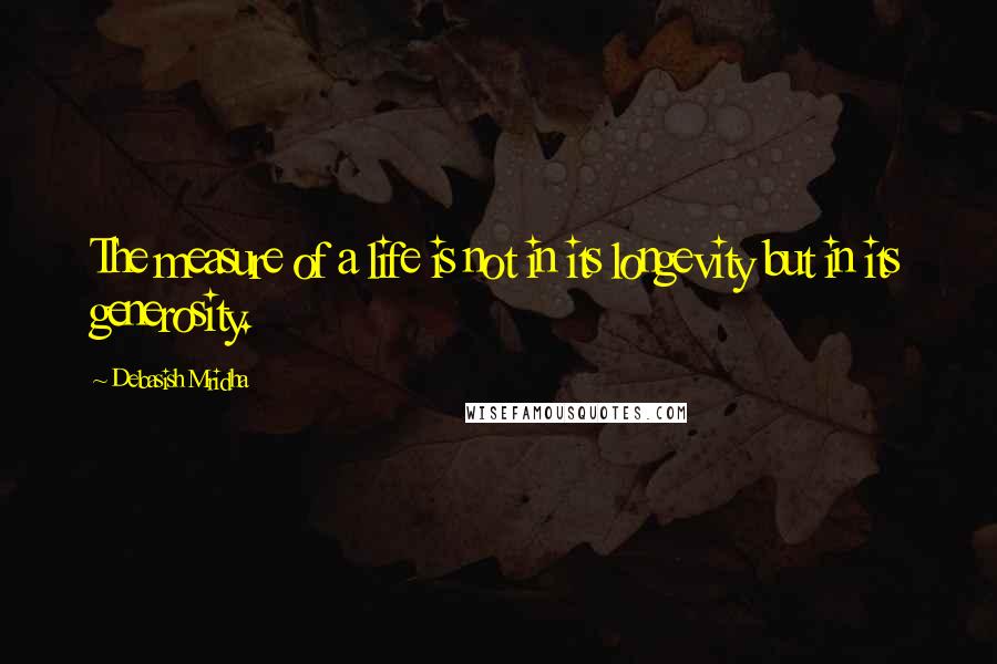 Debasish Mridha Quotes: The measure of a life is not in its longevity but in its generosity.